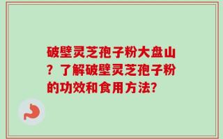 破壁灵芝孢子粉大盘山？了解破壁灵芝孢子粉的功效和食用方法？
