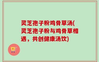 灵芝孢子粉鸡骨草汤(灵芝孢子粉与鸡骨草相遇，共创健康汤饮)