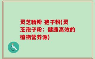 灵芝精粉 孢子粉(灵芝孢子粉：健康高效的植物营养源)
