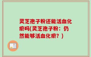 灵芝孢子粉还能活血化瘀吗(灵芝孢子粉：仍然能够活血化瘀？)