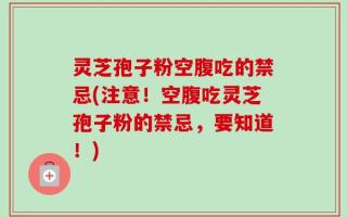 灵芝孢子粉空腹吃的禁忌(注意！空腹吃灵芝孢子粉的禁忌，要知道！)