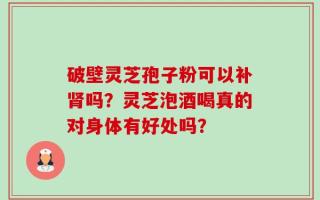 破壁灵芝孢子粉可以补肾吗？灵芝泡酒喝真的对身体有好处吗？