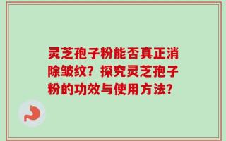 灵芝孢子粉能否真正消除皱纹？探究灵芝孢子粉的功效与使用方法？