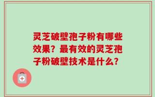 灵芝破壁孢子粉有哪些效果？最有效的灵芝孢子粉破壁技术是什么？