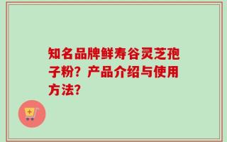 知名品牌鲜寿谷灵芝孢子粉？产品介绍与使用方法？