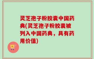 灵芝孢子粉胶囊中国药典(灵芝孢子粉胶囊被列入中国药典，具有药用价值)