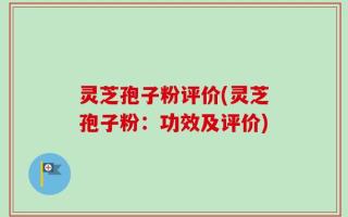 灵芝孢子粉评价(灵芝孢子粉：功效及评价)