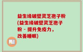 益生缘破壁灵芝孢子粉(益生缘破壁灵芝孢子粉 - 提升免疫力，改善睡眠)