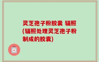 灵芝孢子粉胶囊 辐照(辐照处理灵芝孢子粉制成的胶囊)