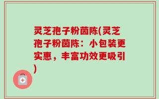 灵芝孢子粉茵陈(灵芝孢子粉茵陈：小包装更实惠，丰富功效更吸引)