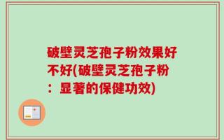 破壁灵芝孢子粉效果好不好(破壁灵芝孢子粉：显著的保健功效)