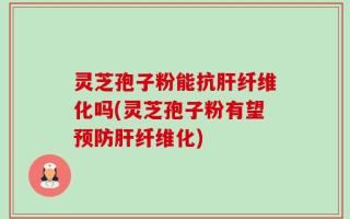 灵芝孢子粉能抗肝纤维化吗(灵芝孢子粉有望预防肝纤维化)