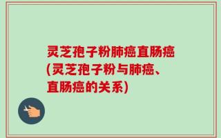 灵芝孢子粉肺癌直肠癌(灵芝孢子粉与肺癌、直肠癌的关系)