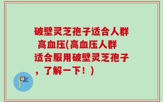 破壁灵芝孢子适合人群 高血压(高血压人群适合服用破壁灵芝孢子，了解一下！)