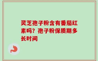 灵芝孢子粉含有番茄红素吗？孢子粉保质期多长时间