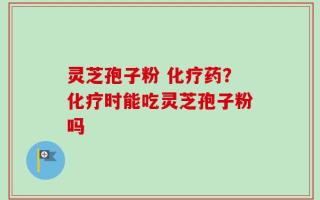 灵芝孢子粉 化疗药？化疗时能吃灵芝孢子粉吗