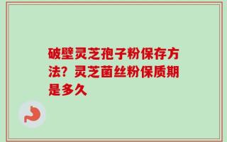 破壁灵芝孢子粉保存方法？灵芝菌丝粉保质期是多久