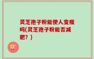 灵芝孢子粉能使人变瘦吗(灵芝孢子粉能否减肥？)