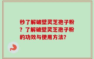 秒了解破壁灵芝孢子粉？了解破壁灵芝孢子粉的功效与使用方法？