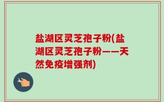 盐湖区灵芝孢子粉(盐湖区灵芝孢子粉——天然免疫增强剂)
