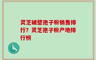 灵芝破壁孢子粉销售排行？灵芝孢子粉产地排行榜
