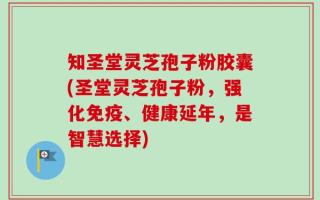 知圣堂灵芝孢子粉胶囊(圣堂灵芝孢子粉，强化免疫、健康延年，是智慧选择)
