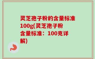 灵芝孢子粉的含量标准100g(灵芝孢子粉含量标准：100克详解)