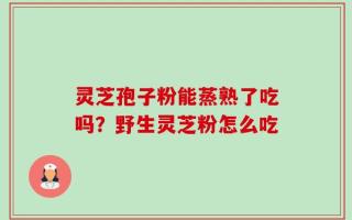 灵芝孢子粉能蒸熟了吃吗？野生灵芝粉怎么吃