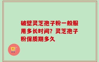 破壁灵芝孢子粉一般服用多长时间？灵芝孢子粉保质期多久