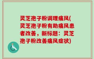 灵芝孢子粉调理痛风(灵芝孢子粉有助痛风患者改善，新标题：灵芝孢子粉改善痛风症状)