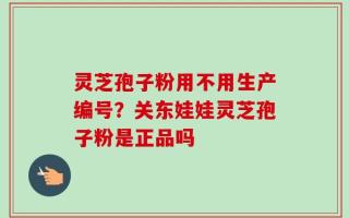 灵芝孢子粉用不用生产编号？关东娃娃灵芝孢子粉是正品吗