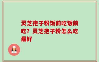 灵芝孢子粉饭前吃饭前吃？灵芝孢子粉怎么吃最好