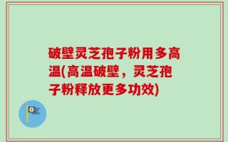 破壁灵芝孢子粉用多高温(高温破壁，灵芝孢子粉释放更多功效)