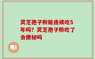 灵芝孢子粉能连续吃5年吗？灵芝孢子粉吃了会便秘吗