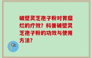 破壁灵芝孢子粉对胃糜烂的疗效？科普破壁灵芝孢子粉的功效与使用方法？
