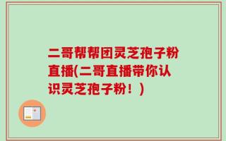 二哥帮帮团灵芝孢子粉直播(二哥直播带你认识灵芝孢子粉！)
