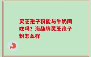 灵芝孢子粉能与牛奶同吃吗？海趣牌灵芝孢子粉怎么样
