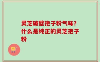 灵芝破壁孢子粉气味？什么是纯正的灵芝孢子粉