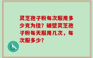 灵芝孢子粉每次服用多少克为佳？破壁灵芝孢子粉每天服用几次，每次服多少？