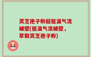 灵芝孢子粉超低温气流破壁(低温气流破壁，萃取灵芝孢子粉)