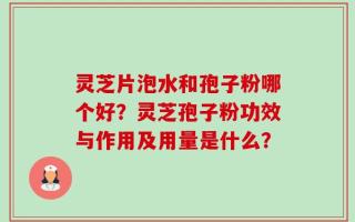 灵芝片泡水和孢子粉哪个好？灵芝孢子粉功效与作用及用量是什么？