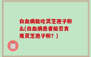 白血病能吃灵芝孢子粉么(白血病患者能否食用灵芝孢子粉？)