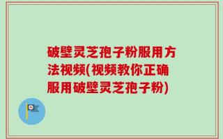 破壁灵芝孢子粉服用方法视频(视频教你正确服用破壁灵芝孢子粉)