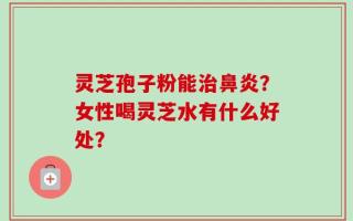 灵芝孢子粉能治鼻炎？女性喝灵芝水有什么好处？
