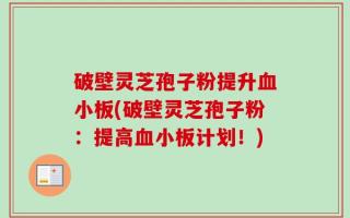 破壁灵芝孢子粉提升血小板(破壁灵芝孢子粉：提高血小板计划！)