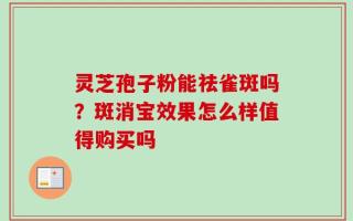 灵芝孢子粉能祛雀斑吗？斑消宝效果怎么样值得购买吗