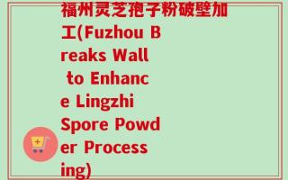 福州灵芝孢子粉破壁加工(Fuzhou Breaks Wall to Enhance Lingzhi Spore Powder Processing)