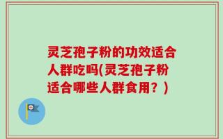 灵芝孢子粉的功效适合人群吃吗(灵芝孢子粉适合哪些人群食用？)
