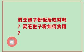 灵芝孢子粉饭后吃对吗？灵芝孢子粉如何食用？