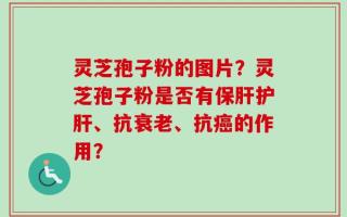 灵芝孢子粉的图片？灵芝孢子粉是否有保肝护肝、抗衰老、抗癌的作用？